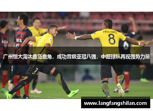 广州恒大淘汰鹿岛鹿角，成功晋级亚冠八强，中超球队再现强势力量