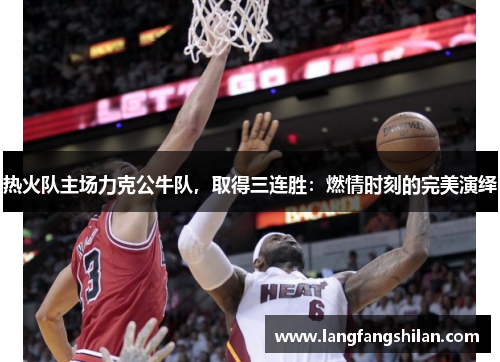 热火队主场力克公牛队，取得三连胜：燃情时刻的完美演绎