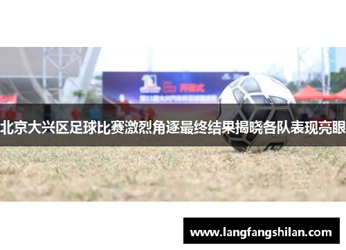 北京大兴区足球比赛激烈角逐最终结果揭晓各队表现亮眼