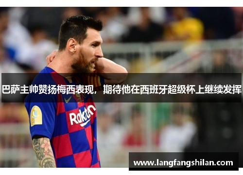 巴萨主帅赞扬梅西表现，期待他在西班牙超级杯上继续发挥