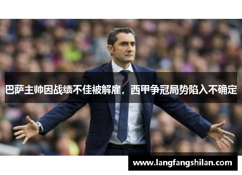巴萨主帅因战绩不佳被解雇，西甲争冠局势陷入不确定