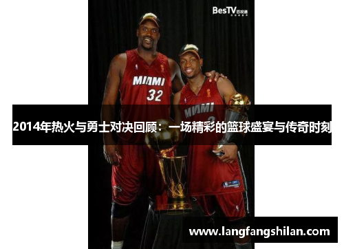 2014年热火与勇士对决回顾：一场精彩的篮球盛宴与传奇时刻