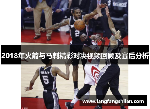 2018年火箭与马刺精彩对决视频回顾及赛后分析