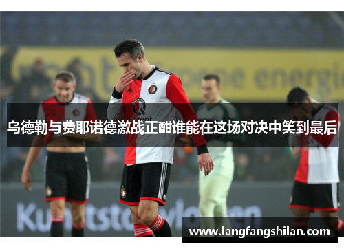 乌德勒与费耶诺德激战正酣谁能在这场对决中笑到最后