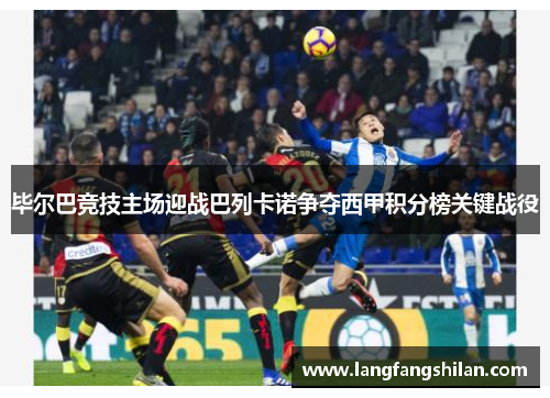 毕尔巴竞技主场迎战巴列卡诺争夺西甲积分榜关键战役