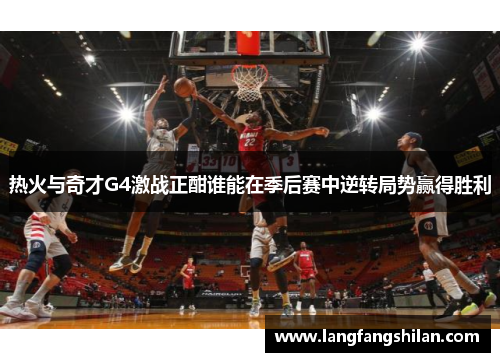 热火与奇才G4激战正酣谁能在季后赛中逆转局势赢得胜利