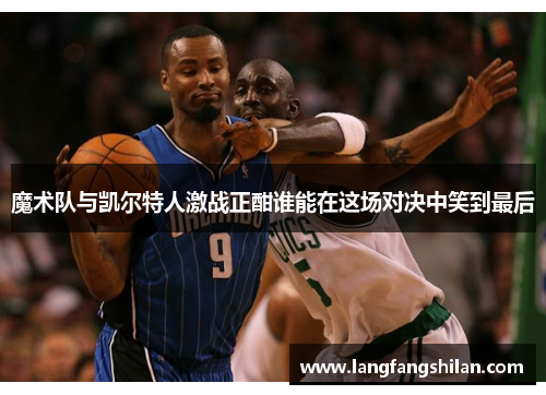 魔术队与凯尔特人激战正酣谁能在这场对决中笑到最后