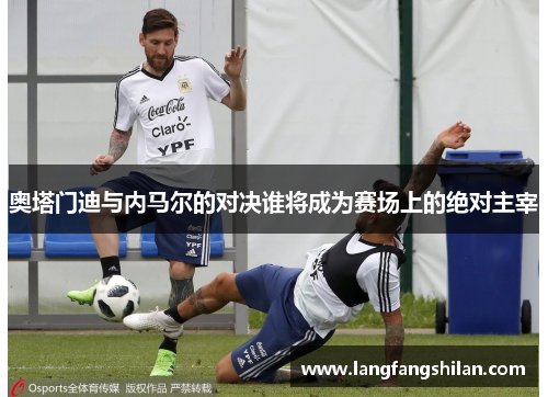 奥塔门迪与内马尔的对决谁将成为赛场上的绝对主宰